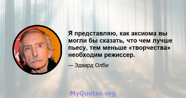 Я представляю, как аксиома вы могли бы сказать, что чем лучше пьесу, тем меньше «творчества» необходим режиссер.