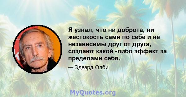 Я узнал, что ни доброта, ни жестокость сами по себе и не независимы друг от друга, создают какой -либо эффект за пределами себя.