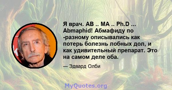 Я врач. AB .. MA .. Ph.D ... Abmaphid! Абмафиду по -разному описывались как потерь болезнь лобных дол, и как удивительный препарат. Это на самом деле оба.