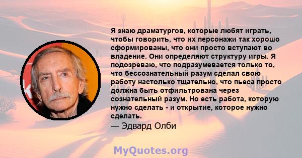 Я знаю драматургов, которые любят играть, чтобы говорить, что их персонажи так хорошо сформированы, что они просто вступают во владение. Они определяют структуру игры. Я подозреваю, что подразумевается только то, что