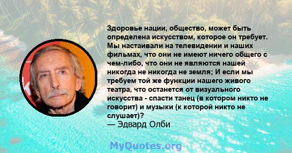 Здоровье нации, общество, может быть определена искусством, которое он требует. Мы настаивали на телевидении и наших фильмах, что они не имеют ничего общего с чем-либо, что они не являются нашей никогда не никогда не