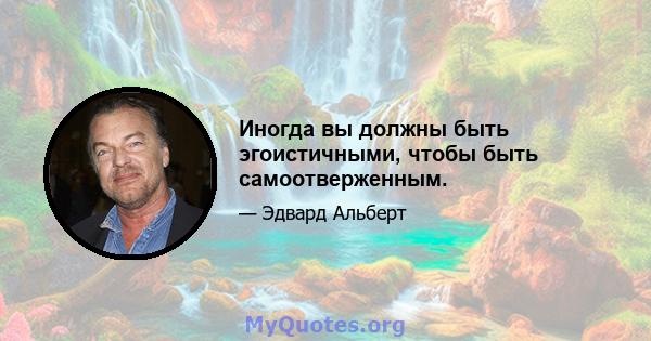 Иногда вы должны быть эгоистичными, чтобы быть самоотверженным.