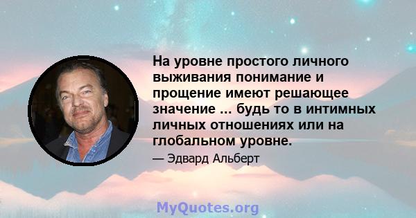 На уровне простого личного выживания понимание и прощение имеют решающее значение ... будь то в интимных личных отношениях или на глобальном уровне.