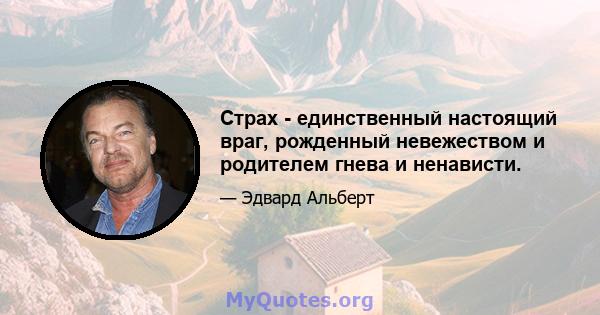 Страх - единственный настоящий враг, рожденный невежеством и родителем гнева и ненависти.