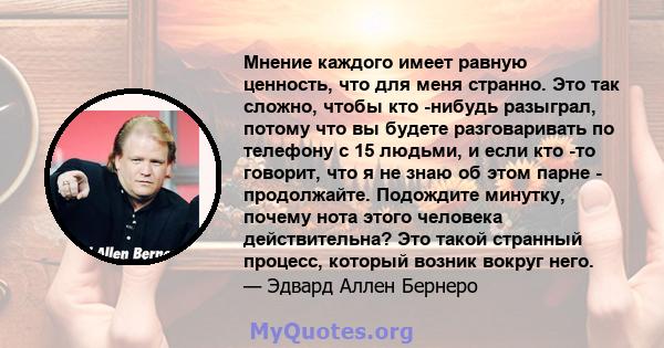 Мнение каждого имеет равную ценность, что для меня странно. Это так сложно, чтобы кто -нибудь разыграл, потому что вы будете разговаривать по телефону с 15 людьми, и если кто -то говорит, что я не знаю об этом парне -