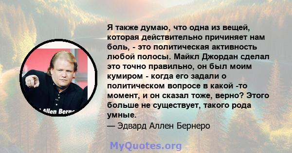 Я также думаю, что одна из вещей, которая действительно причиняет нам боль, - это политическая активность любой полосы. Майкл Джордан сделал это точно правильно, он был моим кумиром - когда его задали о политическом