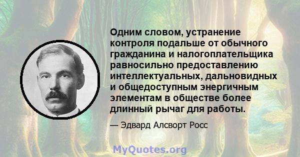 Одним словом, устранение контроля подальше от обычного гражданина и налогоплательщика равносильно предоставлению интеллектуальных, дальновидных и общедоступным энергичным элементам в обществе более длинный рычаг для