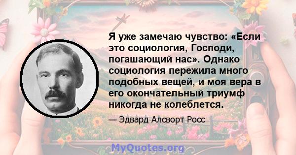 Я уже замечаю чувство: «Если это социология, Господи, погашающий нас». Однако социология пережила много подобных вещей, и моя вера в его окончательный триумф никогда не колеблется.