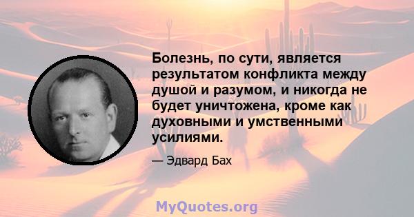 Болезнь, по сути, является результатом конфликта между душой и разумом, и никогда не будет уничтожена, кроме как духовными и умственными усилиями.