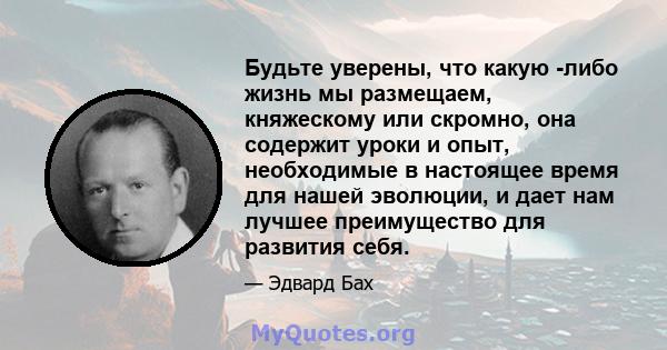 Будьте уверены, что какую -либо жизнь мы размещаем, княжескому или скромно, она содержит уроки и опыт, необходимые в настоящее время для нашей эволюции, и дает нам лучшее преимущество для развития себя.