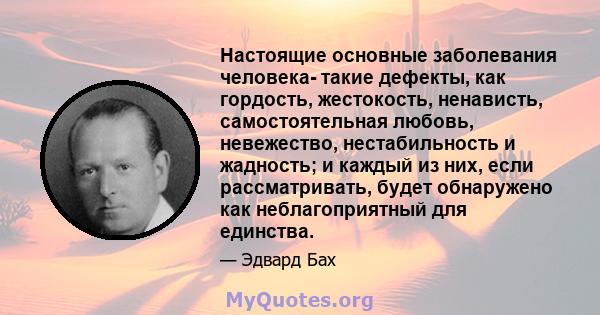 Настоящие основные заболевания человека- такие дефекты, как гордость, жестокость, ненависть, самостоятельная любовь, невежество, нестабильность и жадность; и каждый из них, если рассматривать, будет обнаружено как