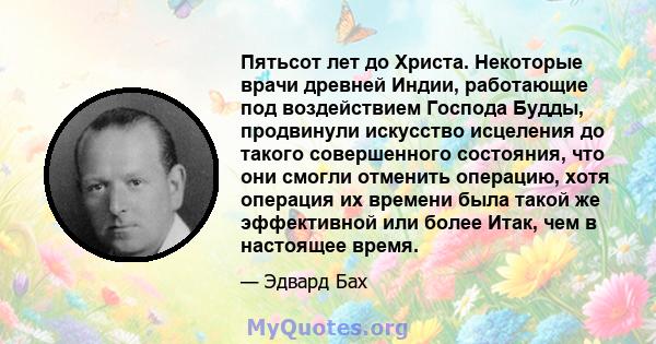 Пятьсот лет до Христа. Некоторые врачи древней Индии, работающие под воздействием Господа Будды, продвинули искусство исцеления до такого совершенного состояния, что они смогли отменить операцию, хотя операция их