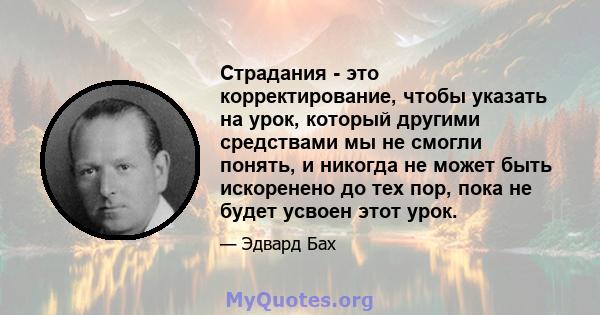 Страдания - это корректирование, чтобы указать на урок, который другими средствами мы не смогли понять, и никогда не может быть искоренено до тех пор, пока не будет усвоен этот урок.