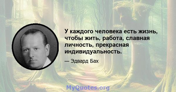 У каждого человека есть жизнь, чтобы жить, работа, славная личность, прекрасная индивидуальность.