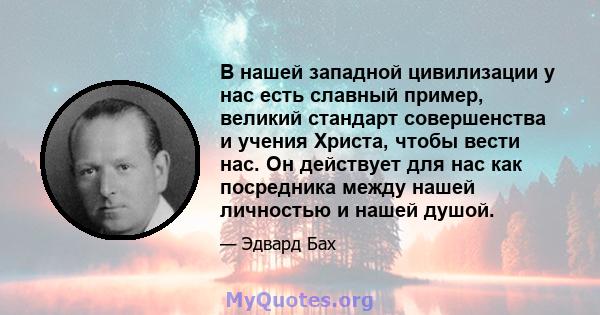 В нашей западной цивилизации у нас есть славный пример, великий стандарт совершенства и учения Христа, чтобы вести нас. Он действует для нас как посредника между нашей личностью и нашей душой.