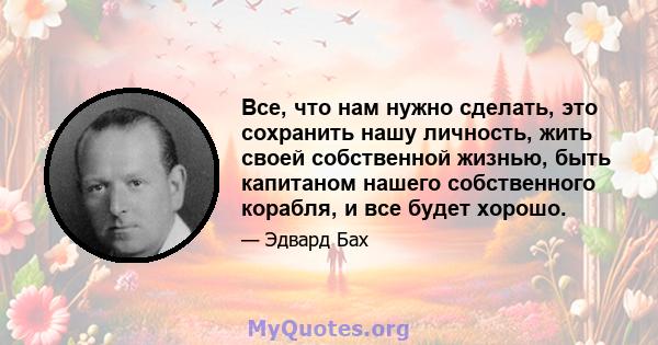 Все, что нам нужно сделать, это сохранить нашу личность, жить своей собственной жизнью, быть капитаном нашего собственного корабля, и все будет хорошо.