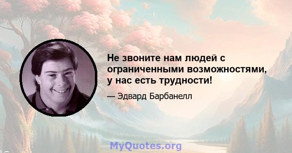 Не звоните нам людей с ограниченными возможностями, у нас есть трудности!