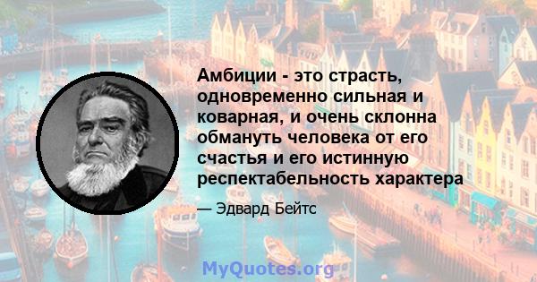 Амбиции - это страсть, одновременно сильная и коварная, и очень склонна обмануть человека от его счастья и его истинную респектабельность характера