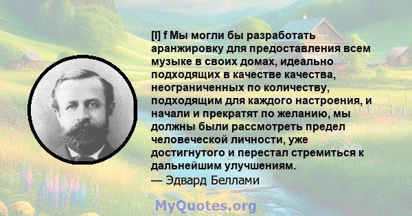 [I] f Мы могли бы разработать аранжировку для предоставления всем музыке в своих домах, идеально подходящих в качестве качества, неограниченных по количеству, подходящим для каждого настроения, и начали и прекратят по