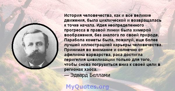 История человечества, как и все великие движения, была циклической и возвращалась к точке начала. Идея неопределенного прогресса в правой линии была химерой воображения, без аналога по своей природе. Парабола кометы