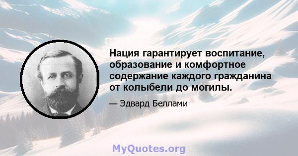 Нация гарантирует воспитание, образование и комфортное содержание каждого гражданина от колыбели до могилы.