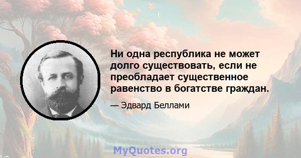 Ни одна республика не может долго существовать, если не преобладает существенное равенство в богатстве граждан.