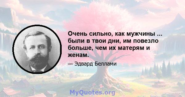 Очень сильно, как мужчины ... были в твои дни, им повезло больше, чем их матерям и женам.