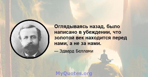 Оглядываясь назад, было написано в убеждении, что золотой век находится перед нами, а не за нами.