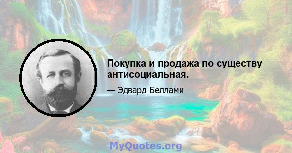 Покупка и продажа по существу антисоциальная.