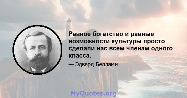 Равное богатство и равные возможности культуры просто сделали нас всем членам одного класса.