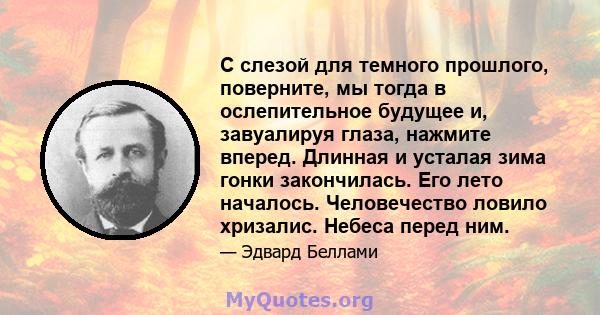 С слезой для темного прошлого, поверните, мы тогда в ослепительное будущее и, завуалируя глаза, нажмите вперед. Длинная и усталая зима гонки закончилась. Его лето началось. Человечество ловило хризалис. Небеса перед ним.