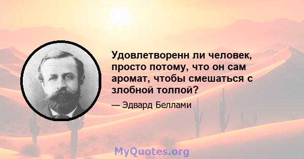 Удовлетворенн ли человек, просто потому, что он сам аромат, чтобы смешаться с злобной толпой?