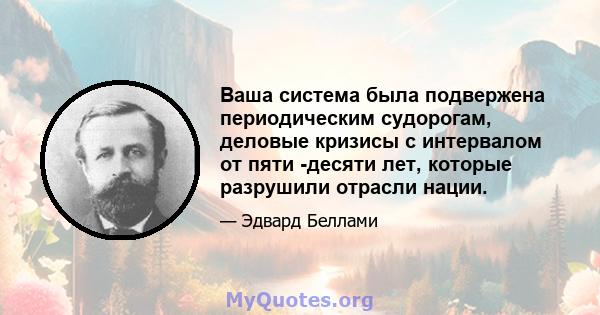 Ваша система была подвержена периодическим судорогам, деловые кризисы с интервалом от пяти -десяти лет, которые разрушили отрасли нации.