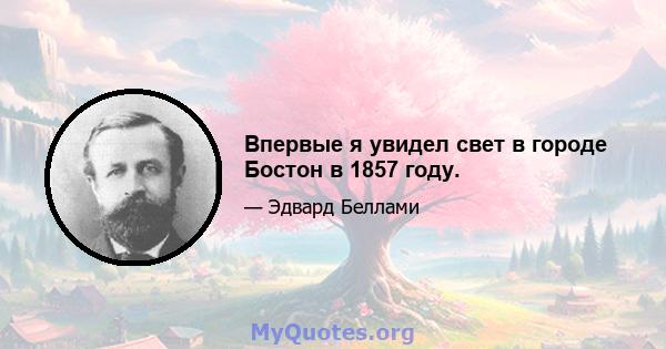 Впервые я увидел свет в городе Бостон в 1857 году.