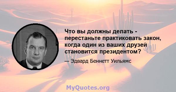 Что вы должны делать - перестаньте практиковать закон, когда один из ваших друзей становится президентом?