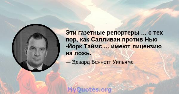 Эти газетные репортеры ... с тех пор, как Салливан против Нью -Йорк Таймс ... имеют лицензию на ложь.