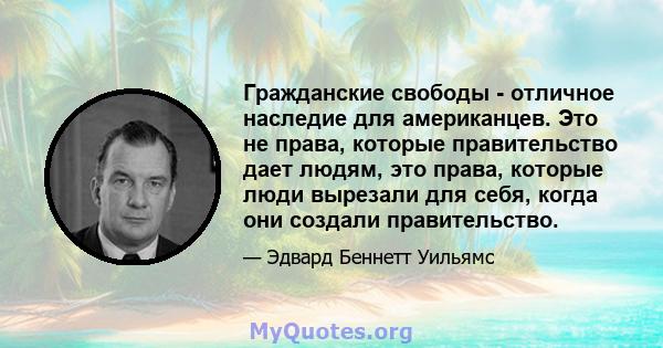 Гражданские свободы - отличное наследие для американцев. Это не права, которые правительство дает людям, это права, которые люди вырезали для себя, когда они создали правительство.