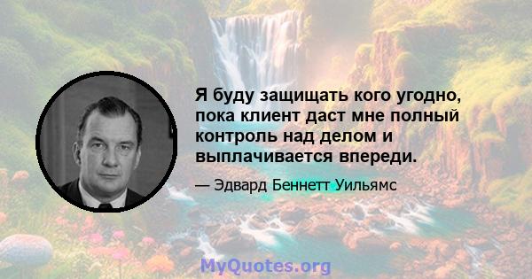 Я буду защищать кого угодно, пока клиент даст мне полный контроль над делом и выплачивается впереди.