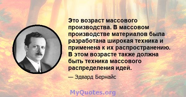 Это возраст массового производства. В массовом производстве материалов была разработана широкая техника и применена к их распространению. В этом возрасте также должна быть техника массового распределения идей.