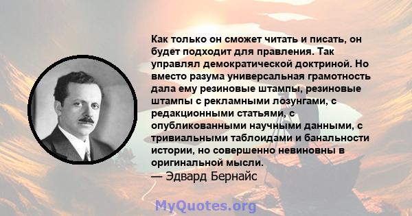 Как только он сможет читать и писать, он будет подходит для правления. Так управлял демократической доктриной. Но вместо разума универсальная грамотность дала ему резиновые штампы, резиновые штампы с рекламными