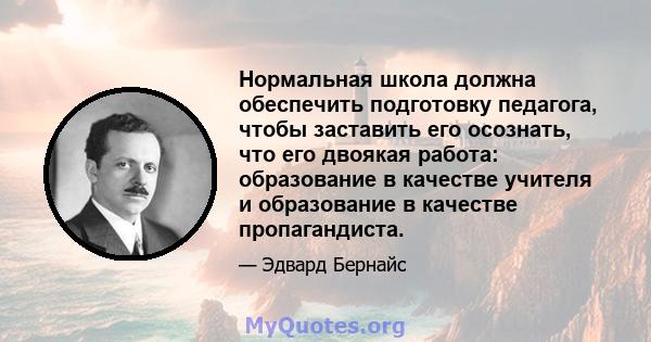 Нормальная школа должна обеспечить подготовку педагога, чтобы заставить его осознать, что его двоякая работа: образование в качестве учителя и образование в качестве пропагандиста.