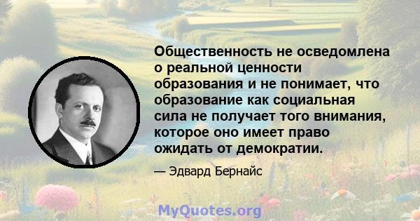 Общественность не осведомлена о реальной ценности образования и не понимает, что образование как социальная сила не получает того внимания, которое оно имеет право ожидать от демократии.