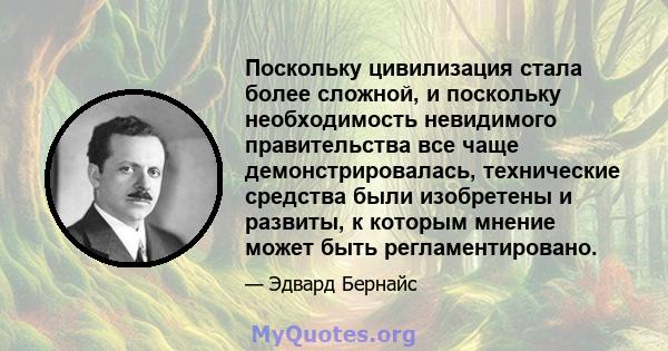 Поскольку цивилизация стала более сложной, и поскольку необходимость невидимого правительства все чаще демонстрировалась, технические средства были изобретены и развиты, к которым мнение может быть регламентировано.