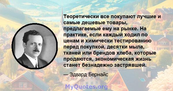 Теоретически все покупают лучшие и самые дешевые товары, предлагаемые ему на рынке. На практике, если каждый ходил по ценам и химически тестированию перед покупкой, десятки мыла, тканей или брендов хлеба, которые