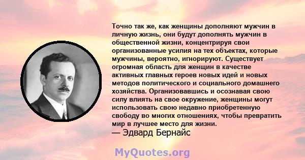 Точно так же, как женщины дополняют мужчин в личную жизнь, они будут дополнять мужчин в общественной жизни, концентрируя свои организованные усилия на тех объектах, которые мужчины, вероятно, игнорируют. Существует