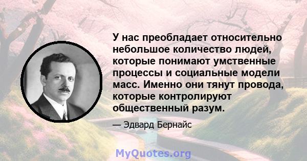 У нас преобладает относительно небольшое количество людей, которые понимают умственные процессы и социальные модели масс. Именно они тянут провода, которые контролируют общественный разум.