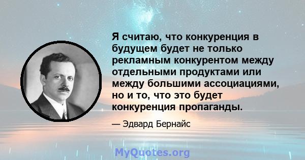 Я считаю, что конкуренция в будущем будет не только рекламным конкурентом между отдельными продуктами или между большими ассоциациями, но и то, что это будет конкуренция пропаганды.