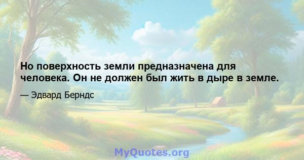 Но поверхность земли предназначена для человека. Он не должен был жить в дыре в земле.