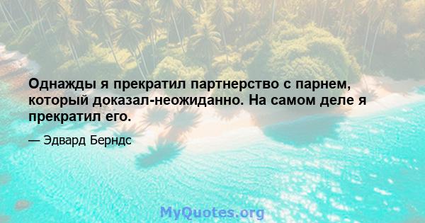 Однажды я прекратил партнерство с парнем, который доказал-неожиданно. На самом деле я прекратил его.