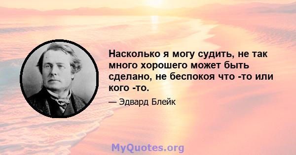 Насколько я могу судить, не так много хорошего может быть сделано, не беспокоя что -то или кого -то.